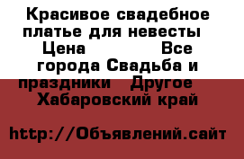 Красивое свадебное платье для невесты › Цена ­ 15 000 - Все города Свадьба и праздники » Другое   . Хабаровский край